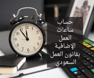 حساب ساعات العمل الإضافية بقانون العمل السعودي